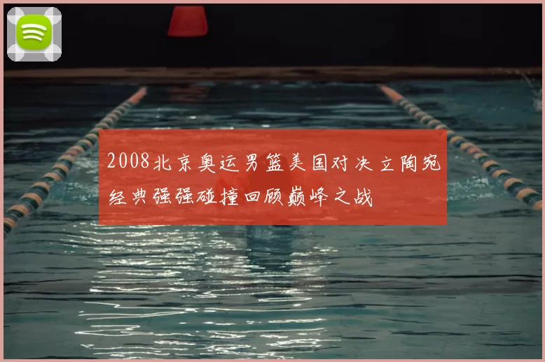 2008北京奥运男篮美国对决立陶宛经典强强碰撞回顾巅峰之战