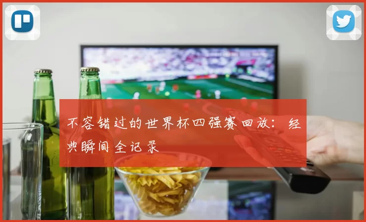 不容错过的世界杯四强赛回放:经典瞬间全记录