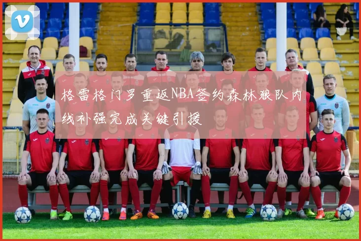 格雷格门罗重返NBA签约森林狼队内线补强完成关键引援