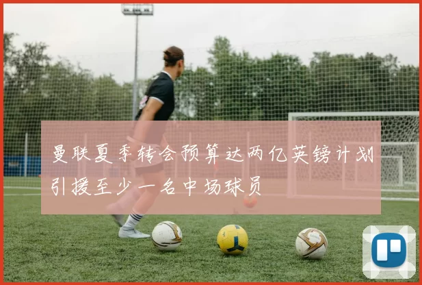 曼联夏季转会预算达两亿英镑计划引援至少一名中场球员