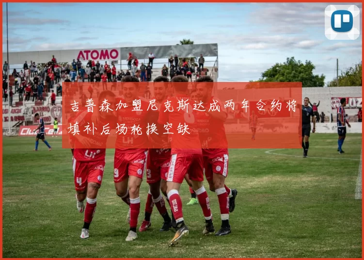 吉普森加盟尼克斯达成两年合约将填补后场轮换空缺