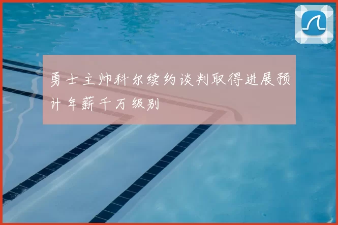 勇士主帅科尔续约谈判取得进展预计年薪千万级别