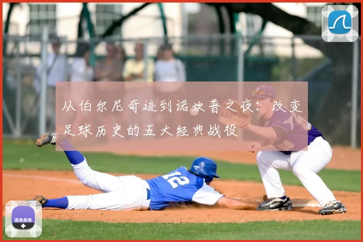 从伯尔尼奇迹到诺坎普之夜:改变足球历史的五大经典战役