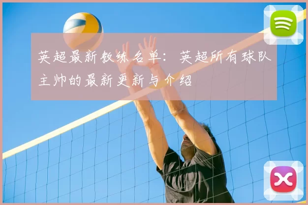 英超最新教练名单：英超所有球队主帅的最新更新与介绍