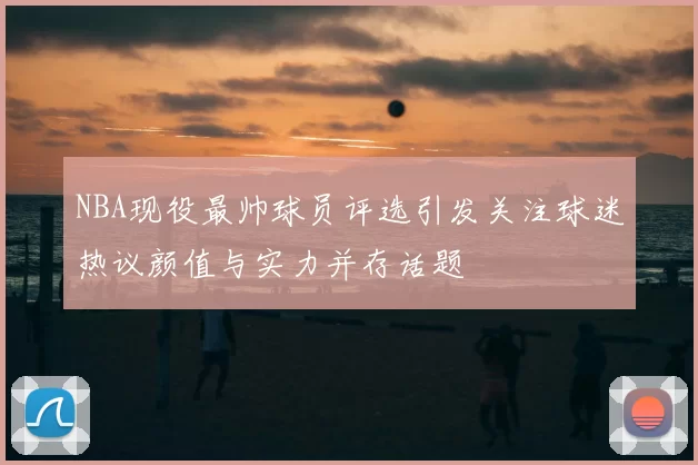 NBA现役最帅球员评选引发关注球迷热议颜值与实力并存话题