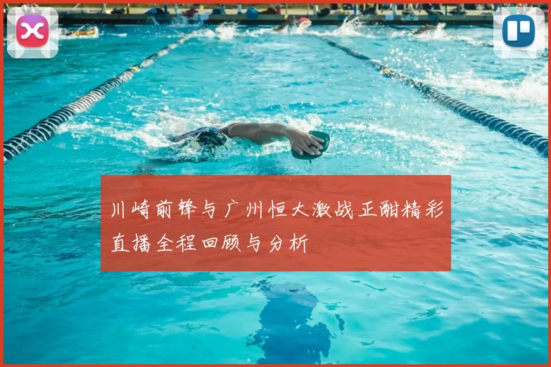 川崎前锋与广州恒大激战正酣精彩直播全程回顾与分析