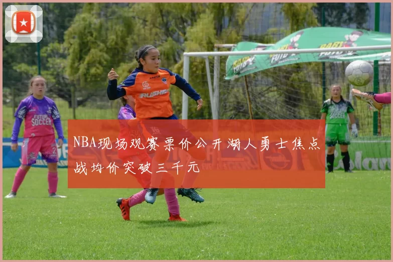 NBA现场观赛票价公开湖人勇士焦点战均价突破三千元