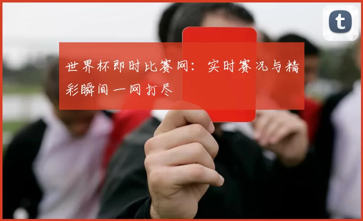 世界杯即时比赛网:实时赛况与精彩瞬间一网打尽