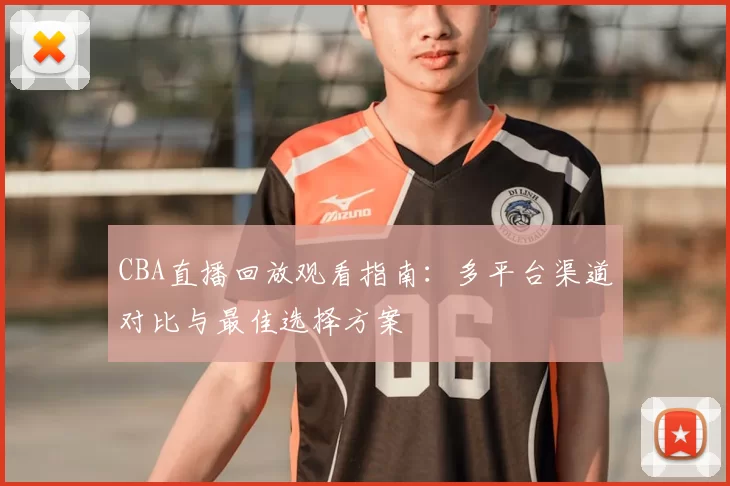 CBA直播回放观看指南：多平台渠道对比与最佳选择方案