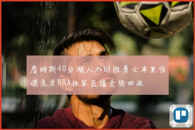 詹姆斯40分湖人加时胜勇士库里伤退虎牙NBA独家直播全场回放
