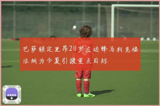 巴萨锁定里昂20岁左边锋马利克福法纳为今夏引援重点目标