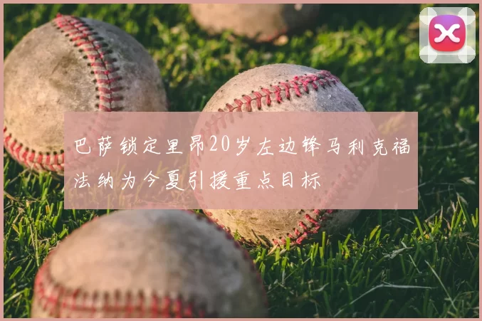 巴萨锁定里昂20岁左边锋马利克福法纳为今夏引援重点目标