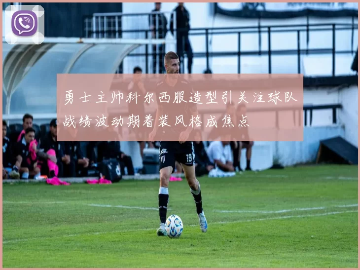勇士主帅科尔西服造型引关注球队战绩波动期着装风格成焦点