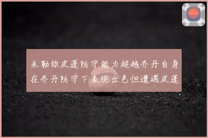 米勒称皮蓬防守能力超越乔丹自身在乔丹防守下表现出色但遭遇皮蓬阻击