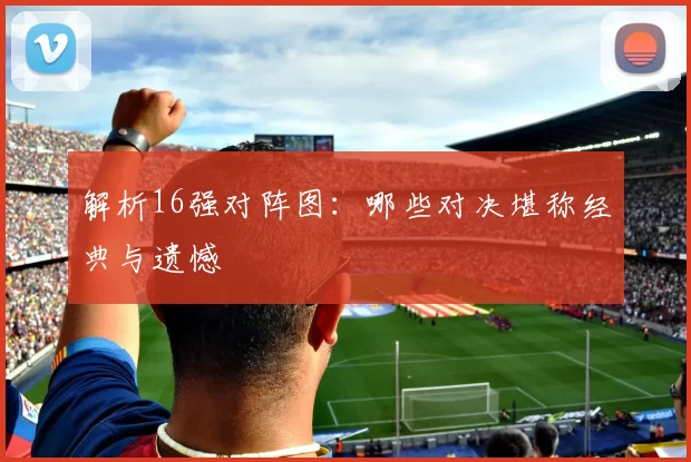 解析16强对阵图:哪些对决堪称经典与遗憾