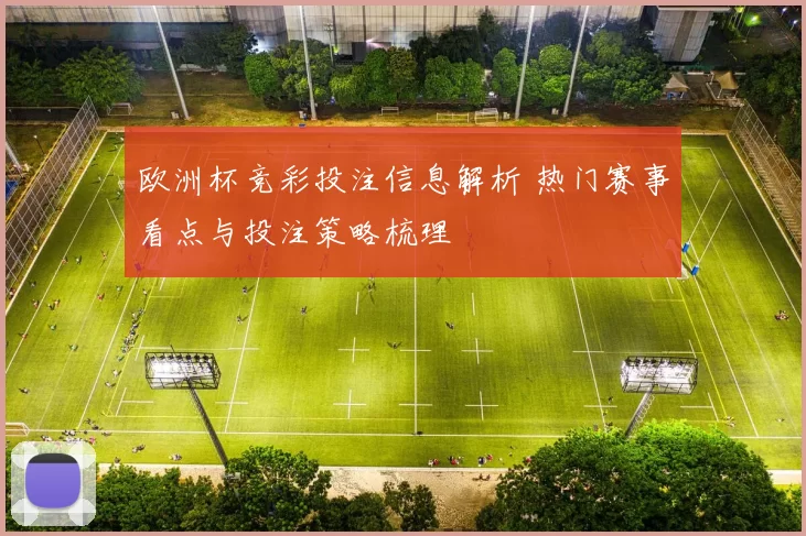 欧洲杯竞彩投注信息解析 热门赛事看点与投注策略梳理