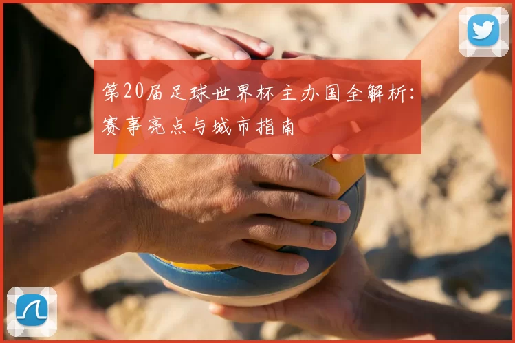 第20届足球世界杯主办国全解析:赛事亮点与城市指南