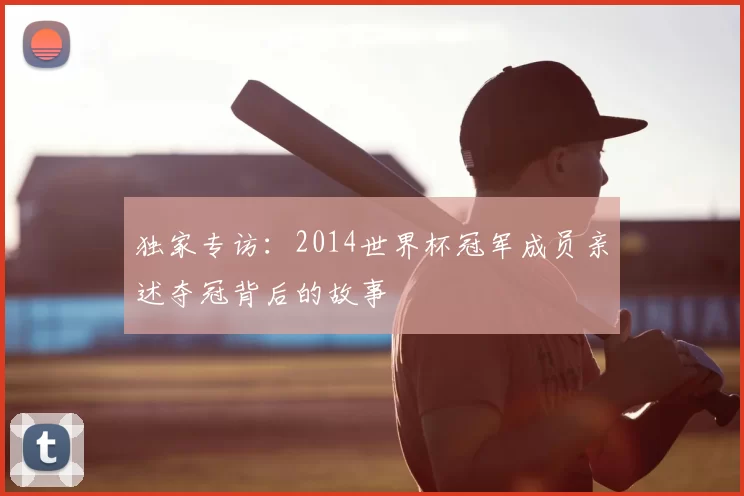 独家专访：2014世界杯冠军成员亲述夺冠背后的故事
