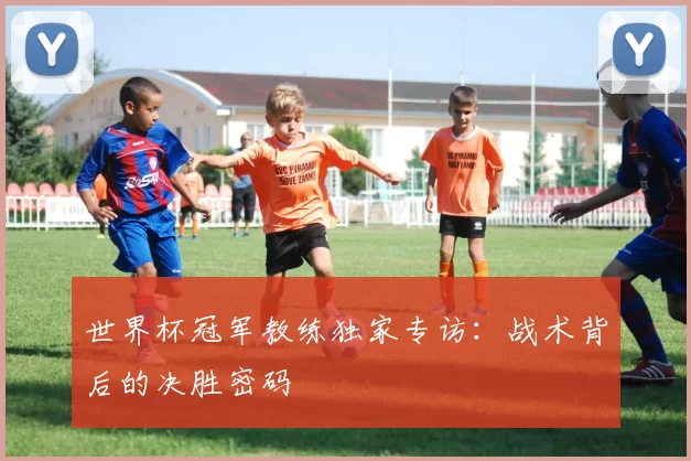 世界杯冠军教练独家专访:战术背后的决胜密码