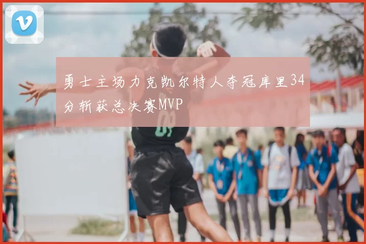 勇士主场力克凯尔特人夺冠库里34分斩获总决赛MVP