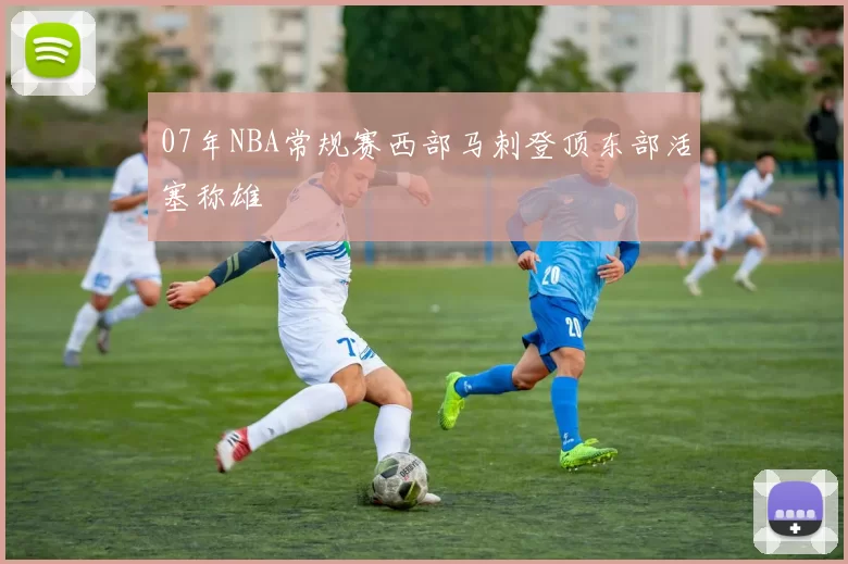 07年NBA常规赛西部马刺登顶东部活塞称雄