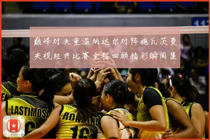 巅峰对决重温纳达尔对阵施瓦茨曼央视经典比赛全程回顾精彩瞬间集