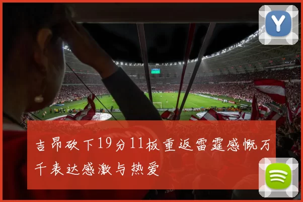 吉昂砍下19分11板重返雷霆感慨万千表达感激与热爱