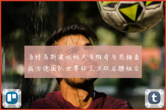 马特乌斯建议帕夫洛维奇与恩梅查成为德国队世界杯主力双后腰组合