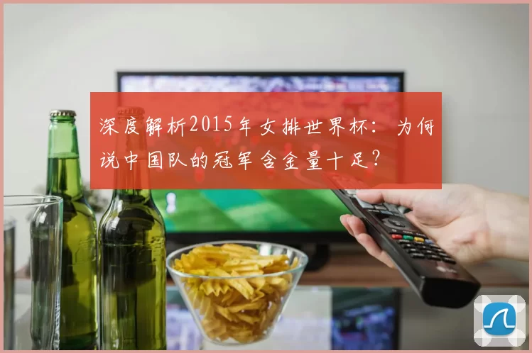深度解析2015年女排世界杯:为何说中国队的冠军含金量十足?