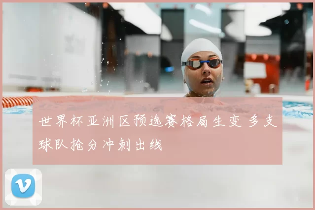 世界杯亚洲区预选赛格局生变 多支球队抢分冲刺出线