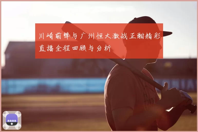 川崎前锋与广州恒大激战正酣精彩直播全程回顾与分析