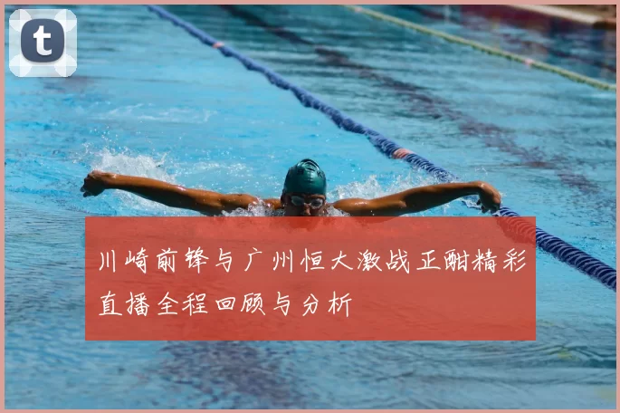 川崎前锋与广州恒大激战正酣精彩直播全程回顾与分析
