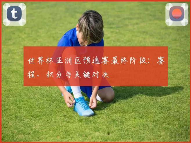 世界杯亚洲区预选赛最终阶段:赛程、积分与关键对决
