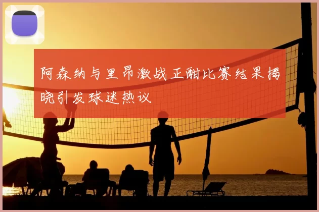 阿森纳与里昂激战正酣比赛结果揭晓引发球迷热议