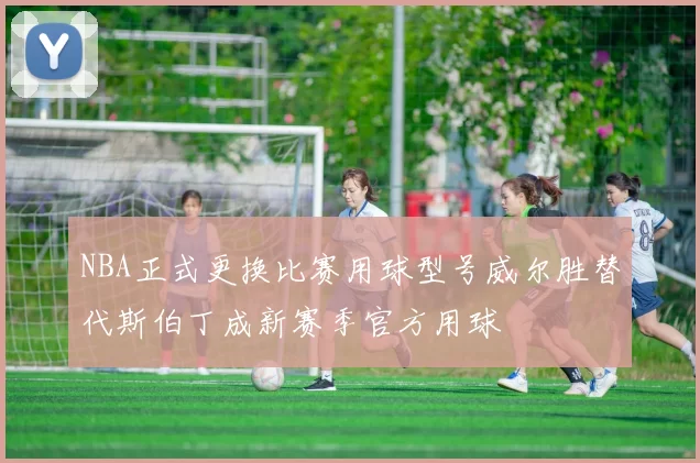 NBA正式更换比赛用球型号威尔胜替代斯伯丁成新赛季官方用球