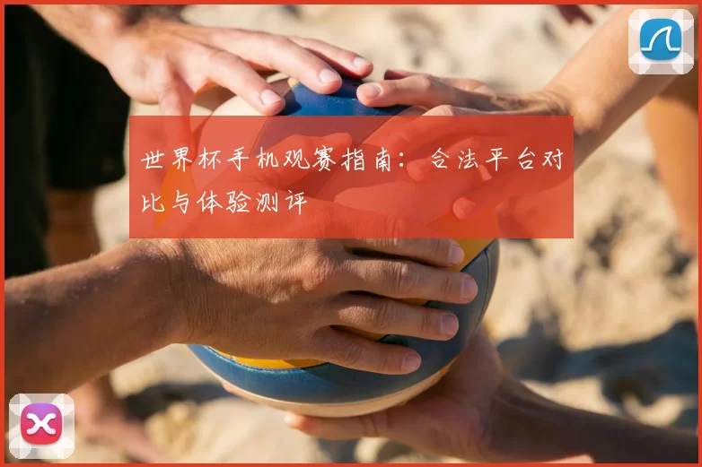 世界杯手机观赛指南:合法平台对比与体验测评