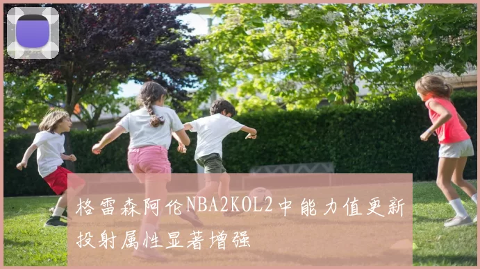 格雷森阿伦NBA2KOL2中能力值更新投射属性显著增强