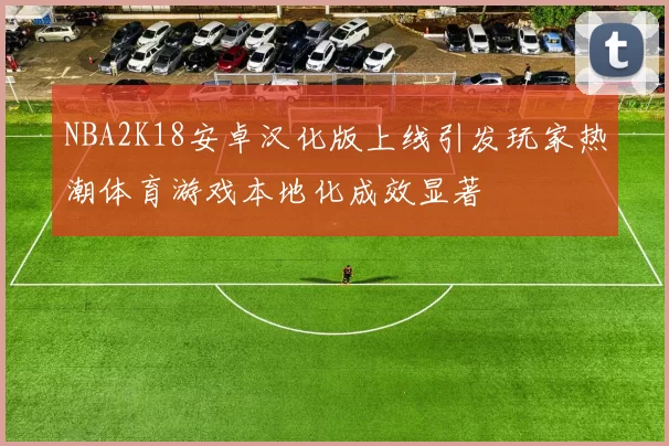 NBA2K18安卓汉化版上线引发玩家热潮体育游戏本地化成效显著