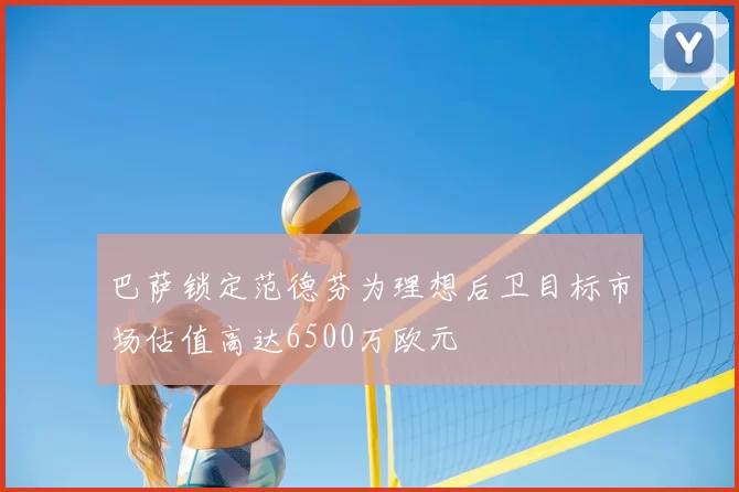 巴萨锁定范德芬为理想后卫目标市场估值高达6500万欧元