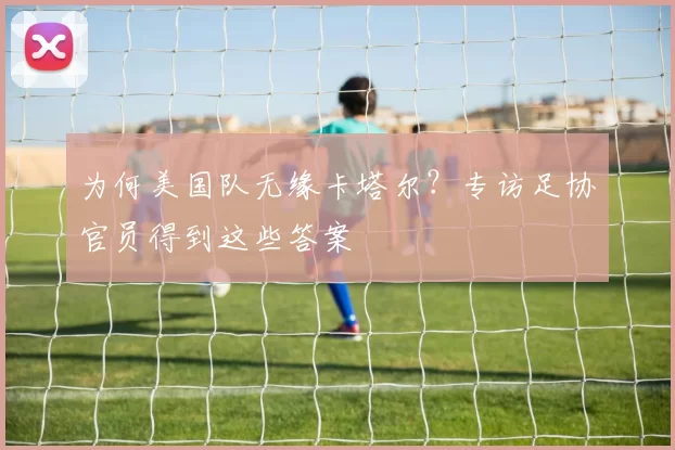 为何美国队无缘卡塔尔?专访足协官员得到这些答案