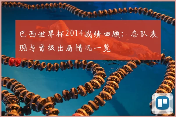 巴西世界杯2014战绩回顾:各队表现与晋级出局情况一览