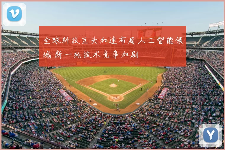 全球科技巨头加速布局人工智能领域 新一轮技术竞争加剧