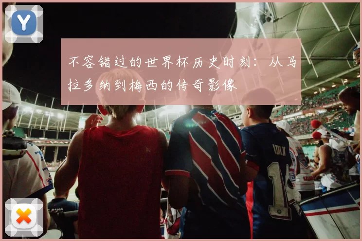不容错过的世界杯历史时刻:从马拉多纳到梅西的传奇影像
