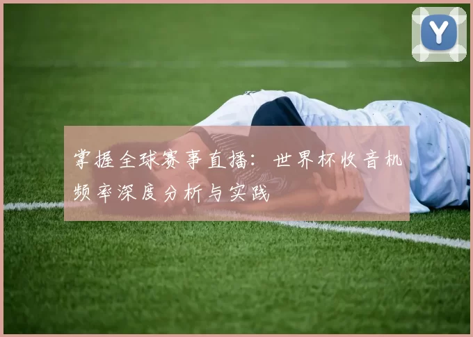 掌握全球赛事直播：世界杯收音机频率深度分析与实践