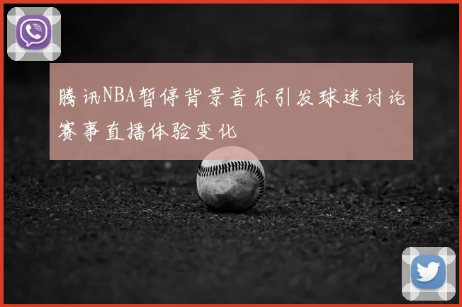 腾讯NBA暂停背景音乐引发球迷讨论赛事直播体验变化