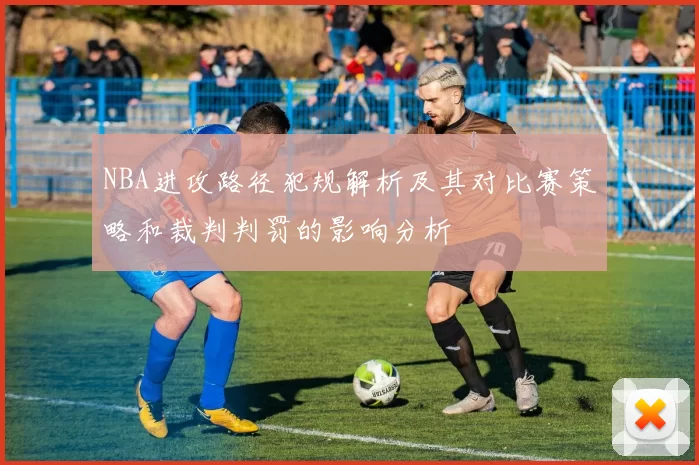 NBA进攻路径犯规解析及其对比赛策略和裁判判罚的影响分析